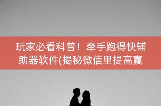 玩家必看科普！牵手跑得快辅助器软件(揭秘微信里提高赢的概率)