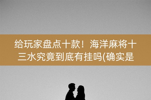 给玩家盘点十款！海洋麻将十三水究竟到底有挂吗(确实是有挂的)