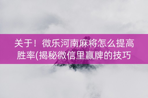 关于！微乐河南麻将怎么提高胜率(揭秘微信里赢牌的技巧)