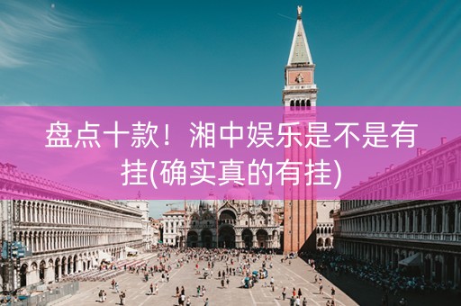 盘点十款！湘中娱乐是不是有挂(确实真的有挂)