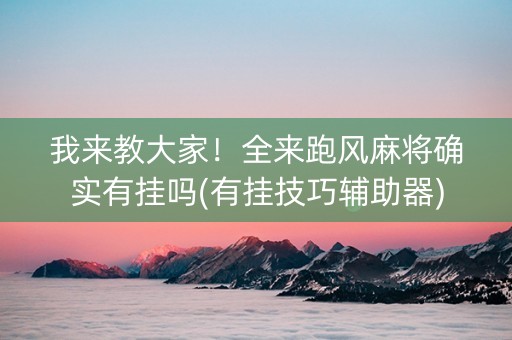 我来教大家！全来跑风麻将确实有挂吗(有挂技巧辅助器)
