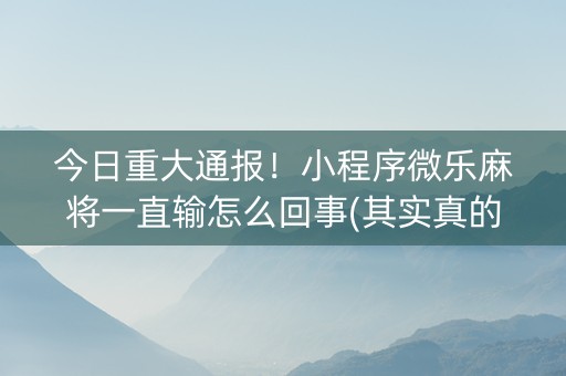 今日重大通报！小程序微乐麻将一直输怎么回事(其实真的有挂)