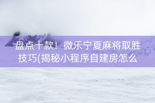 盘点十款！微乐宁夏麻将取胜技巧(揭秘小程序自建房怎么赢)
