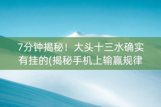 7分钟揭秘！大头十三水确实有挂的(揭秘手机上输赢规律)