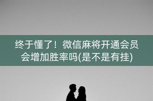终于懂了！微信麻将开通会员会增加胜率吗(是不是有挂)