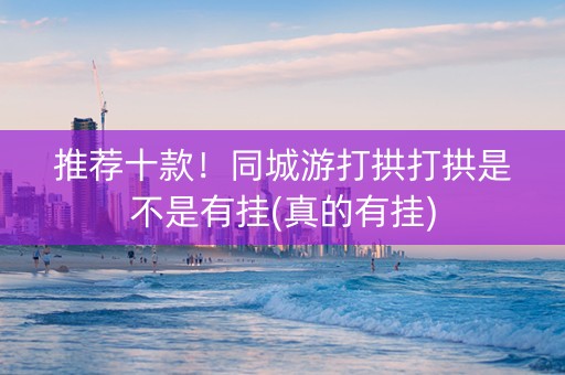 推荐十款！同城游打拱打拱是不是有挂(真的有挂)