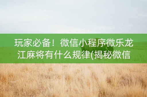 玩家必备！微信小程序微乐龙江麻将有什么规律(揭秘微信里系统发好牌)