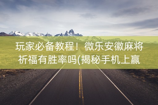 玩家必备教程！微乐安徽麻将祈福有胜率吗(揭秘手机上赢的诀窍)