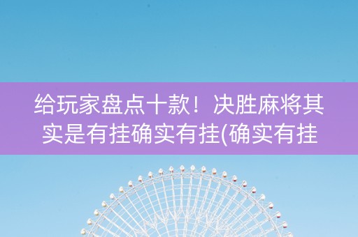 给玩家盘点十款！决胜麻将其实是有挂确实有挂(确实有挂)