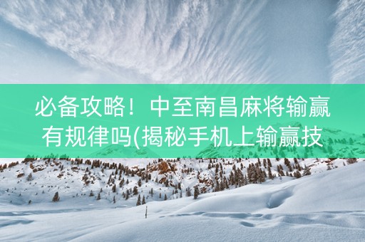 必备攻略！中至南昌麻将输赢有规律吗(揭秘手机上输赢技巧)
