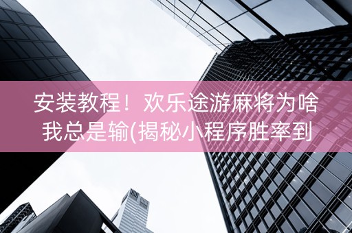 安装教程！欢乐途游麻将为啥我总是输(揭秘小程序胜率到哪调)