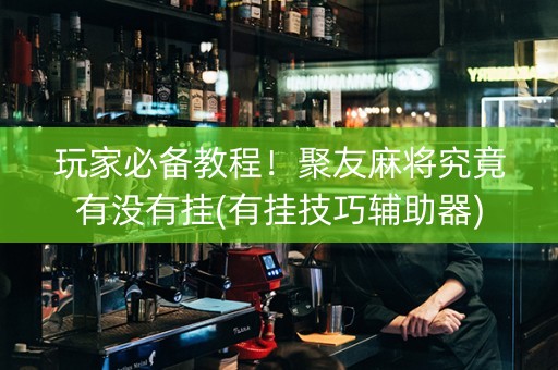 玩家必备教程！聚友麻将究竟有没有挂(有挂技巧辅助器)