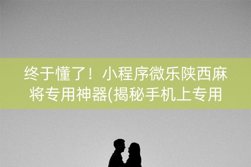 终于懂了！小程序微乐陕西麻将专用神器(揭秘手机上专用神器下载)