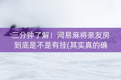 三分钟了解！网易麻将亲友房到底是不是有挂(其实真的确实有挂)