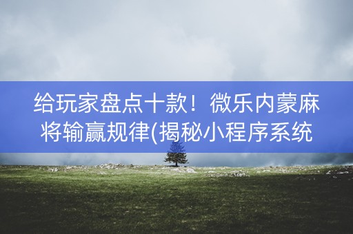 给玩家盘点十款！微乐内蒙麻将输赢规律(揭秘小程序系统发好牌)