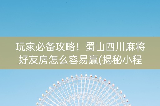 玩家必备攻略！蜀山四川麻将好友房怎么容易赢(揭秘小程序辅牌器)