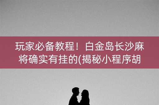 玩家必备教程！白金岛长沙麻将确实有挂的(揭秘小程序胡牌神器)
