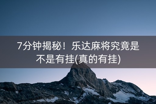 7分钟揭秘！乐达麻将究竟是不是有挂(真的有挂)