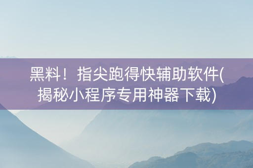 黑料！指尖跑得快辅助软件(揭秘小程序专用神器下载)