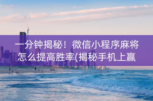一分钟揭秘！微信小程序麻将怎么提高胜率(揭秘手机上赢牌的技巧)