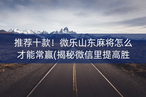 推荐十款！微乐山东麻将怎么才能常赢(揭秘微信里提高胜率)