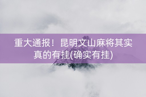 重大通报！昆明文山麻将其实真的有挂(确实有挂)