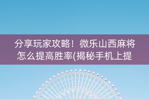 分享玩家攻略！微乐山西麻将怎么提高胜率(揭秘手机上提高胜率)