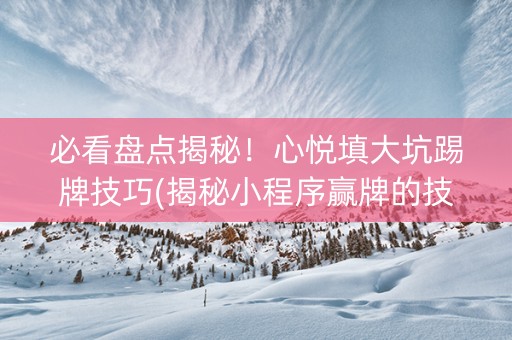 必看盘点揭秘！心悦填大坑踢牌技巧(揭秘小程序赢牌的技巧)