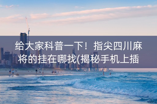 给大家科普一下！指尖四川麻将的挂在哪找(揭秘手机上插件免费)