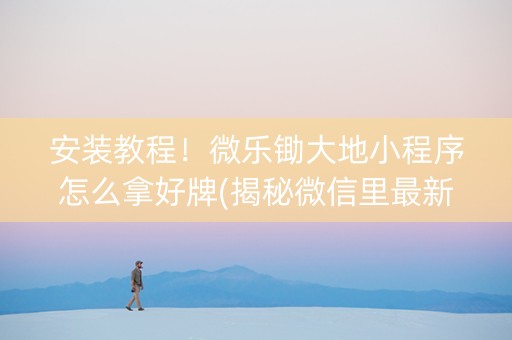 安装教程！微乐锄大地小程序怎么拿好牌(揭秘微信里最新神器下载)