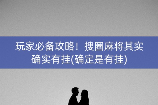 玩家必备攻略！搜圈麻将其实确实有挂(确定是有挂)
