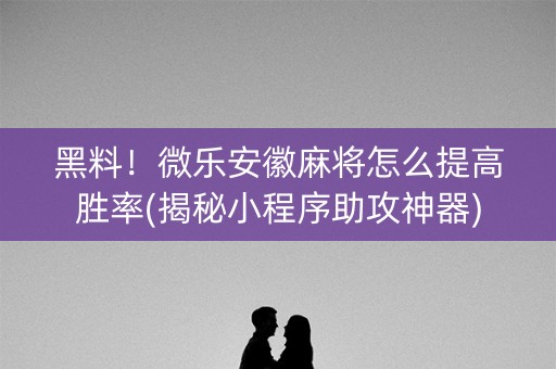 黑料！微乐安徽麻将怎么提高胜率(揭秘小程序助攻神器)