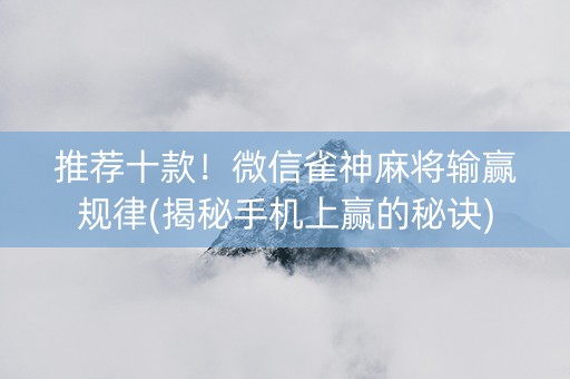 推荐十款！微信雀神麻将输赢规律(揭秘手机上赢的秘诀)
