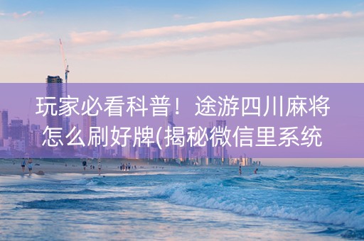 玩家必看科普！途游四川麻将怎么刷好牌(揭秘微信里系统发好牌)
