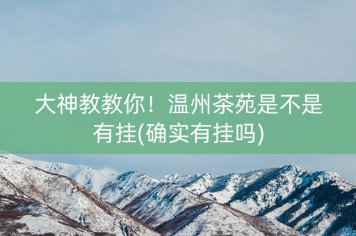 大神教教你！温州茶苑是不是有挂(确实有挂吗)
