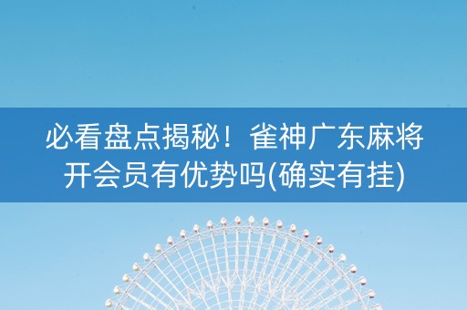 必看盘点揭秘！雀神广东麻将开会员有优势吗(确实有挂)