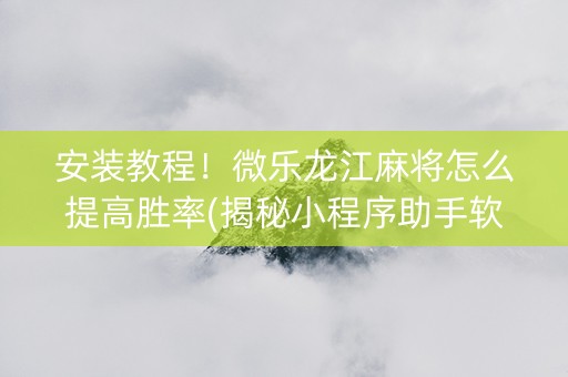 安装教程！微乐龙江麻将怎么提高胜率(揭秘小程序助手软件)