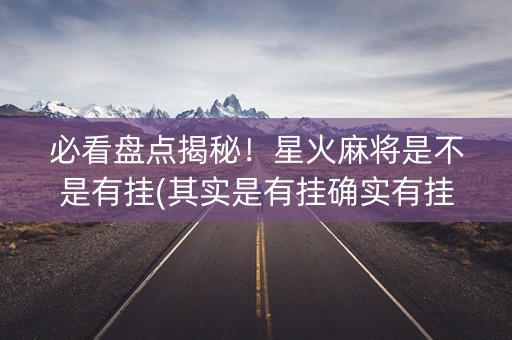 必看盘点揭秘！星火麻将是不是有挂(其实是有挂确实有挂)