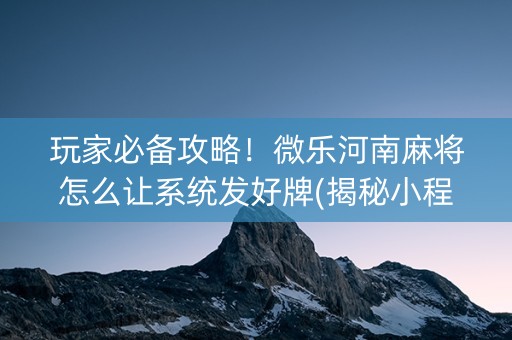 玩家必备攻略！微乐河南麻将怎么让系统发好牌(揭秘小程序专用神器)