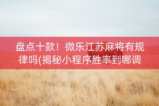 盘点十款！微乐江苏麻将有规律吗(揭秘小程序胜率到哪调)