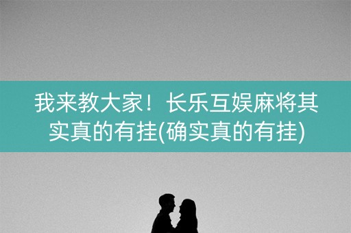 我来教大家！长乐互娱麻将其实真的有挂(确实真的有挂)