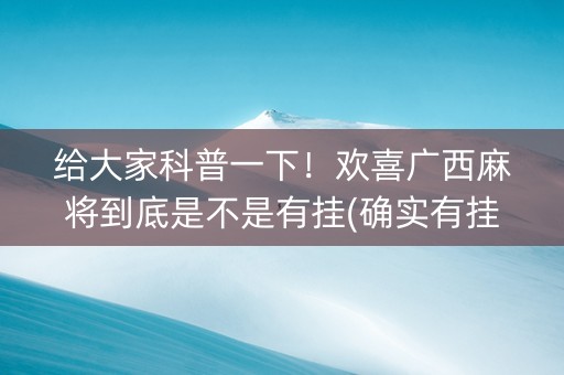 给大家科普一下！欢喜广西麻将到底是不是有挂(确实有挂吗)