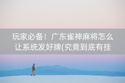 玩家必备！广东雀神麻将怎么让系统发好牌(究竟到底有挂吗)