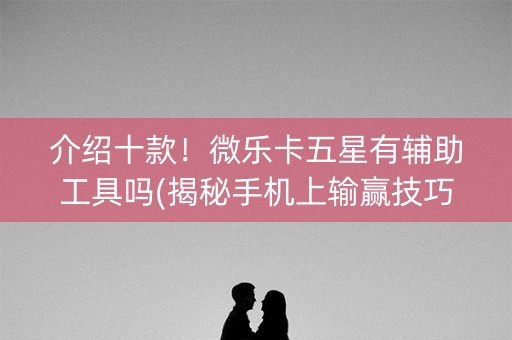 介绍十款！微乐卡五星有辅助工具吗(揭秘手机上输赢技巧)