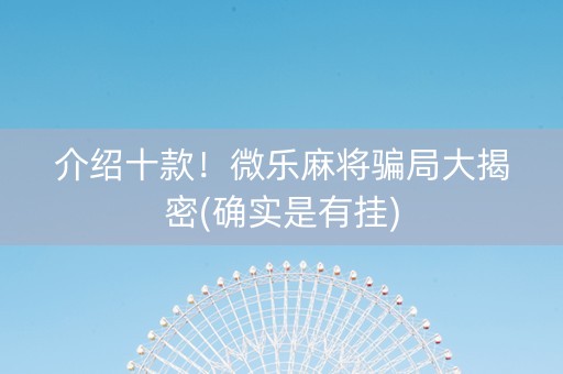 介绍十款！微乐麻将骗局大揭密(确实是有挂)
