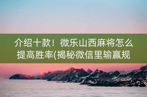 介绍十款！微乐山西麻将怎么提高胜率(揭秘微信里输赢规律)