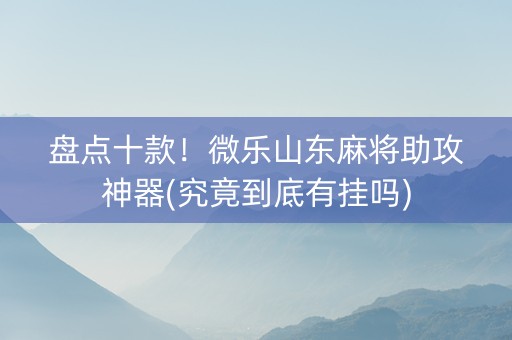盘点十款！微乐山东麻将助攻神器(究竟到底有挂吗)