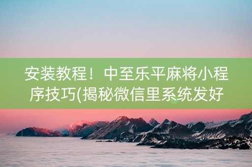 安装教程！中至乐平麻将小程序技巧(揭秘微信里系统发好牌)