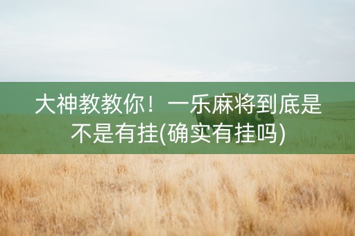 大神教教你！一乐麻将到底是不是有挂(确实有挂吗)