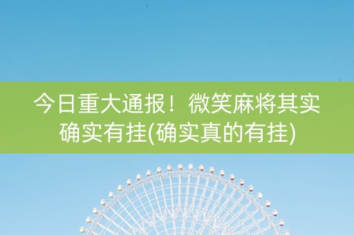 今日重大通报！微笑麻将其实确实有挂(确实真的有挂)